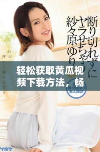轻松获取黄瓜视频下载方法，畅享精彩内容新体验