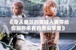 《令人垂涎的美味人妻带给你前所未有的舌尖享受》