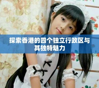 探索香港的四个独立行政区与其独特魅力