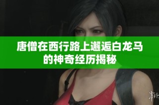唐僧在西行路上邂逅白龙马的神奇经历揭秘