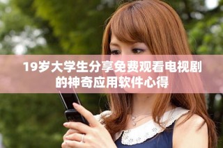 19岁大学生分享免费观看电视剧的神奇应用软件心得