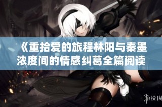 《重拾爱的旅程林阳与秦墨浓度间的情感纠葛全篇阅读》