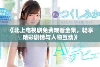 《北上电视剧免费观看全集，畅享精彩剧情与人物互动》