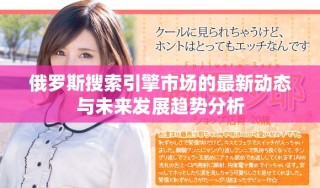 俄罗斯搜索引擎市场的最新动态与未来发展趋势分析