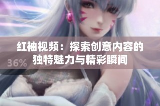 红袖视频：探索创意内容的独特魅力与精彩瞬间