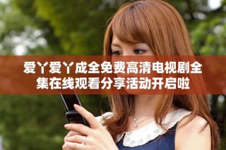 爱丫爱丫成全免费高清电视剧全集在线观看分享活动开启啦