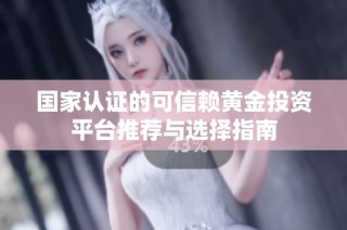 国家认证的可信赖黄金投资平台推荐与选择指南