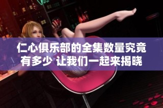 仁心俱乐部的全集数量究竟有多少 让我们一起来揭晓这个谜底
