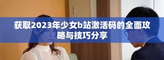 获取2023年少女b站激活码的全面攻略与技巧分享