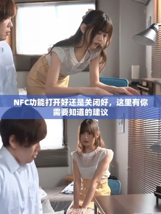 NFC功能打开好还是关闭好，这里有你需要知道的建议