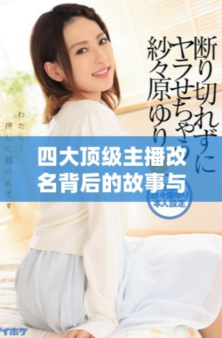 四大顶级主播改名背后的故事与原因分析