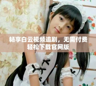 畅享白云视频追剧，无需付费轻松下载官网版