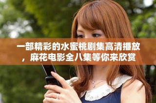 一部精彩的水蜜桃剧集高清播放，麻花电影全八集等你来欣赏
