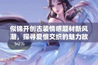似锦开创古装情感题材新风潮，探寻爱恨交织的魅力故事