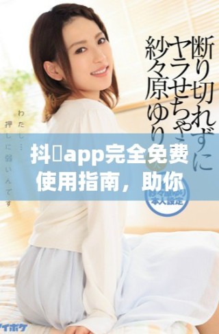 抖抈app完全免费使用指南，助你畅享精彩视频体验