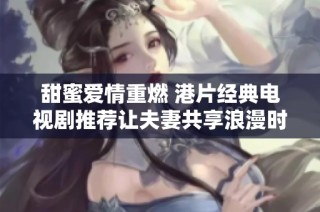 甜蜜爱情重燃 港片经典电视剧推荐让夫妻共享浪漫时光