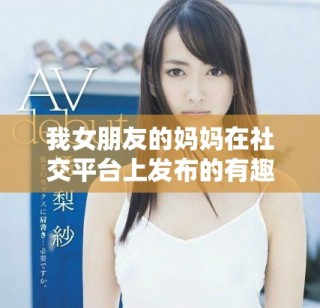 我女朋友的妈妈在社交平台上发布的有趣故事