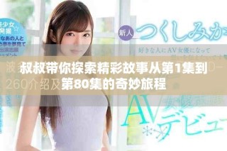 叔叔带你探索精彩故事从第1集到第80集的奇妙旅程