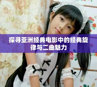 探寻亚洲经典电影中的经典旋律与二曲魅力