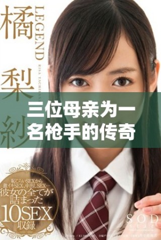三位母亲为一名枪手的传奇故事，战斗与情感交织的经典传奇