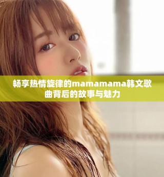 畅享热情旋律的mamamama韩文歌曲背后的故事与魅力