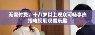 无需付费，十八岁以上观众可畅享热播电视剧观看乐趣