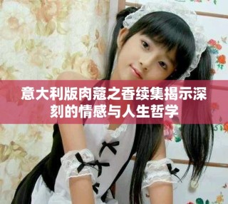 意大利版肉蔻之香续集揭示深刻的情感与人生哲学
