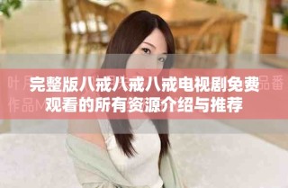 完整版八戒八戒八戒电视剧免费观看的所有资源介绍与推荐
