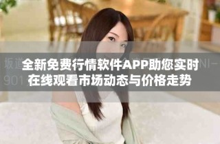 全新免费行情软件APP助您实时在线观看市场动态与价格走势
