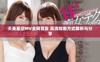 天美星空MV全网首发 高清观看方式解析与分享