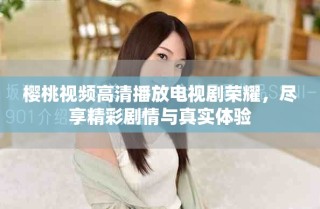 樱桃视频高清播放电视剧荣耀，尽享精彩剧情与真实体验