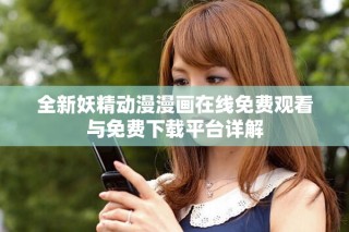全新妖精动漫漫画在线免费观看与免费下载平台详解