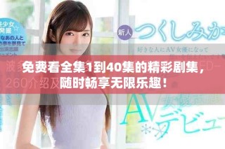 免费看全集1到40集的精彩剧集，随时畅享无限乐趣！