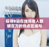 探寻B站在线观看人数破百万的热点区域与原因分析