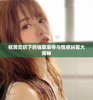 权势交织下的强取豪夺与情感纠葛大揭秘