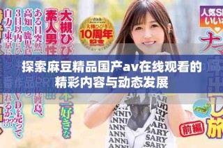 探索麻豆精品国产av在线观看的精彩内容与动态发展