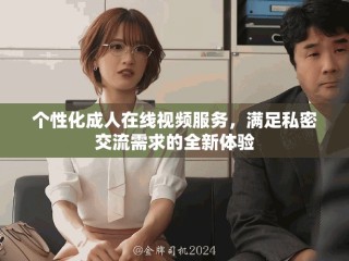 个性化成人在线视频服务，满足私密交流需求的全新体验