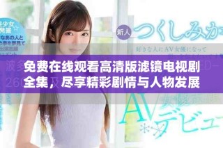 免费在线观看高清版滤镜电视剧全集，尽享精彩剧情与人物发展