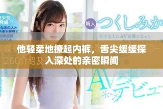 他轻柔地撩起内裤，舌尖缓缓探入深处的亲密瞬间