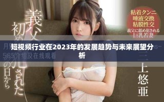短视频行业在2023年的发展趋势与未来展望分析