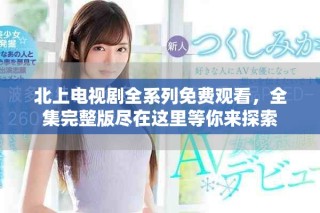 北上电视剧全系列免费观看，全集完整版尽在这里等你来探索