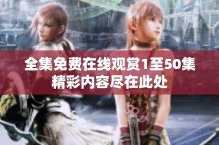 全集免费在线观赏1至50集精彩内容尽在此处
