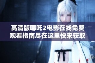 高清版哪吒2电影在线免费观看指南尽在这里快来获取吧