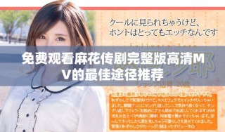 免费观看麻花传剧完整版高清MV的最佳途径推荐