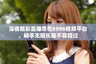 深夜精彩直播尽在6996视频平台，畅享无限乐趣不容错过