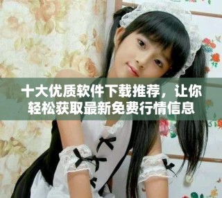 十大优质软件下载推荐，让你轻松获取最新免费行情信息