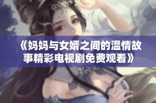 《妈妈与女婿之间的温情故事精彩电视剧免费观看》