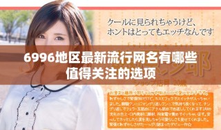 6996地区最新流行网名有哪些值得关注的选项