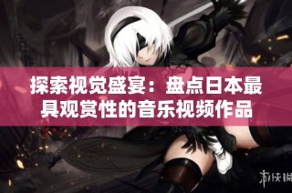 探索视觉盛宴：盘点日本最具观赏性的音乐视频作品