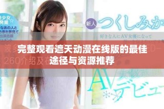 完整观看遮天动漫在线版的最佳途径与资源推荐